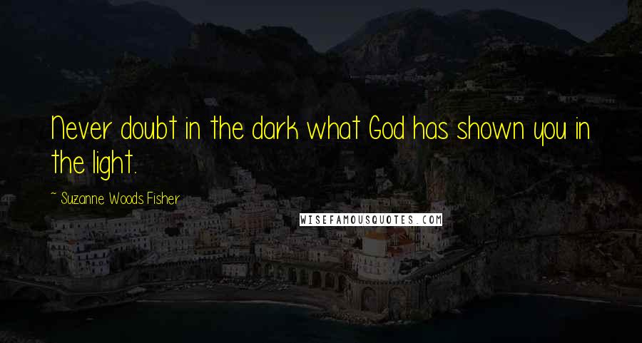 Suzanne Woods Fisher Quotes: Never doubt in the dark what God has shown you in the light.