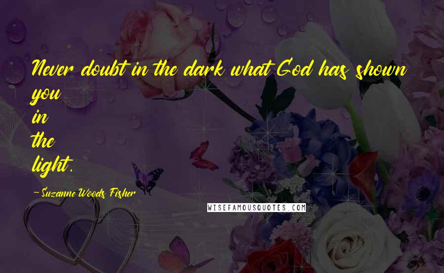 Suzanne Woods Fisher Quotes: Never doubt in the dark what God has shown you in the light.