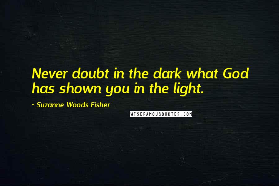 Suzanne Woods Fisher Quotes: Never doubt in the dark what God has shown you in the light.