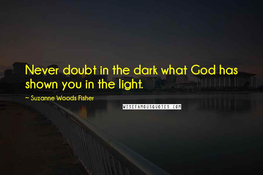 Suzanne Woods Fisher Quotes: Never doubt in the dark what God has shown you in the light.