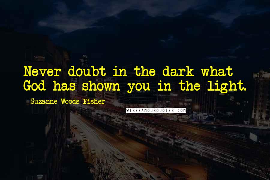 Suzanne Woods Fisher Quotes: Never doubt in the dark what God has shown you in the light.