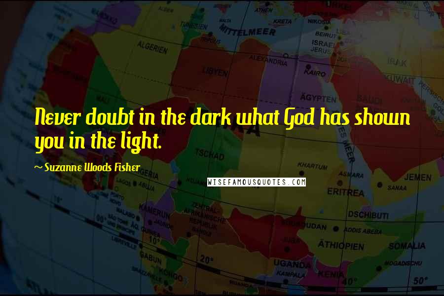 Suzanne Woods Fisher Quotes: Never doubt in the dark what God has shown you in the light.