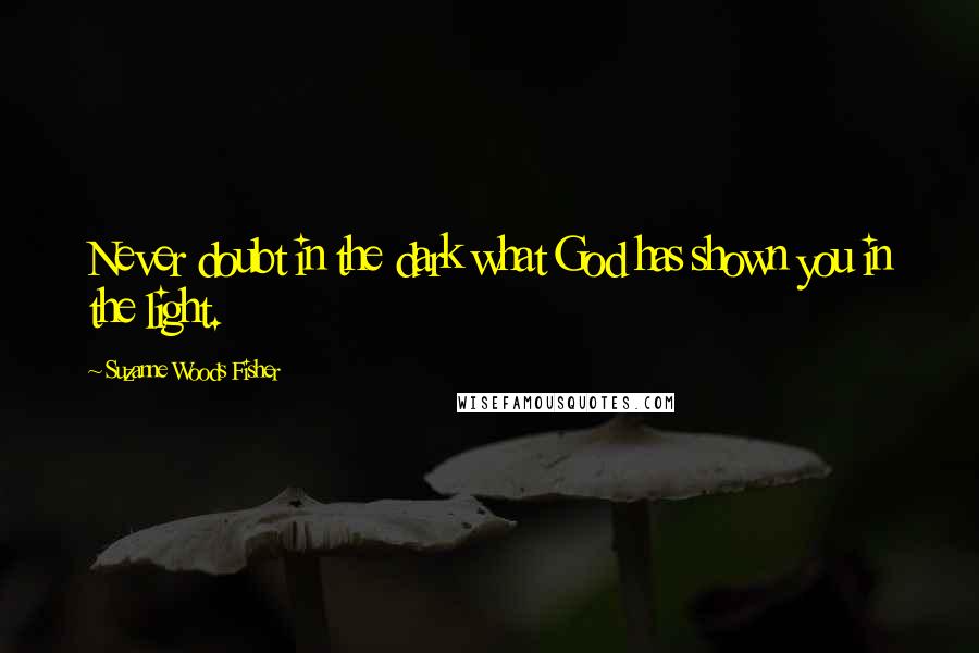Suzanne Woods Fisher Quotes: Never doubt in the dark what God has shown you in the light.