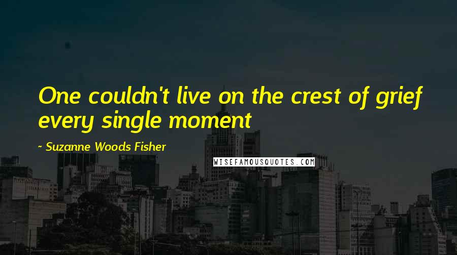 Suzanne Woods Fisher Quotes: One couldn't live on the crest of grief every single moment