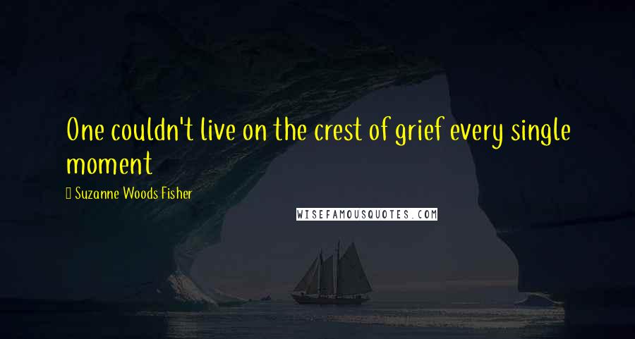 Suzanne Woods Fisher Quotes: One couldn't live on the crest of grief every single moment