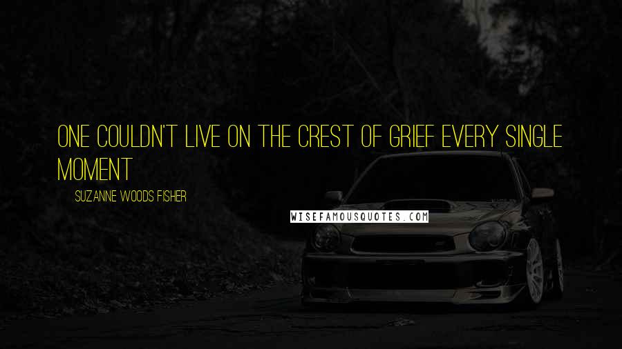 Suzanne Woods Fisher Quotes: One couldn't live on the crest of grief every single moment