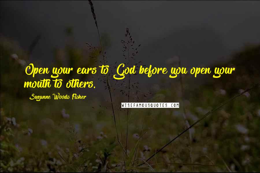 Suzanne Woods Fisher Quotes: Open your ears to God before you open your mouth to others.
