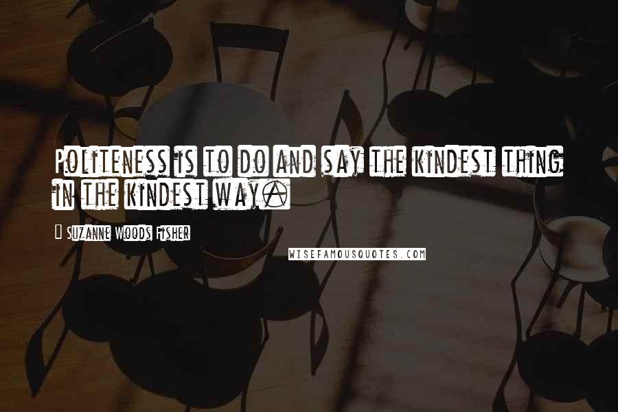 Suzanne Woods Fisher Quotes: Politeness is to do and say the kindest thing in the kindest way.