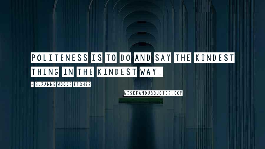Suzanne Woods Fisher Quotes: Politeness is to do and say the kindest thing in the kindest way.