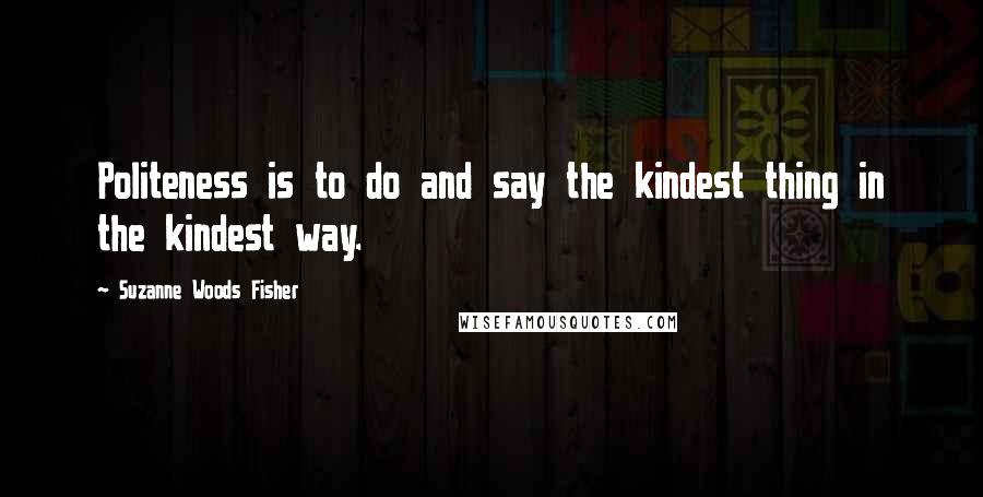 Suzanne Woods Fisher Quotes: Politeness is to do and say the kindest thing in the kindest way.