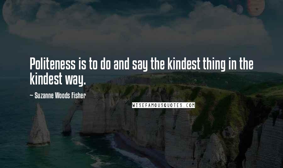 Suzanne Woods Fisher Quotes: Politeness is to do and say the kindest thing in the kindest way.