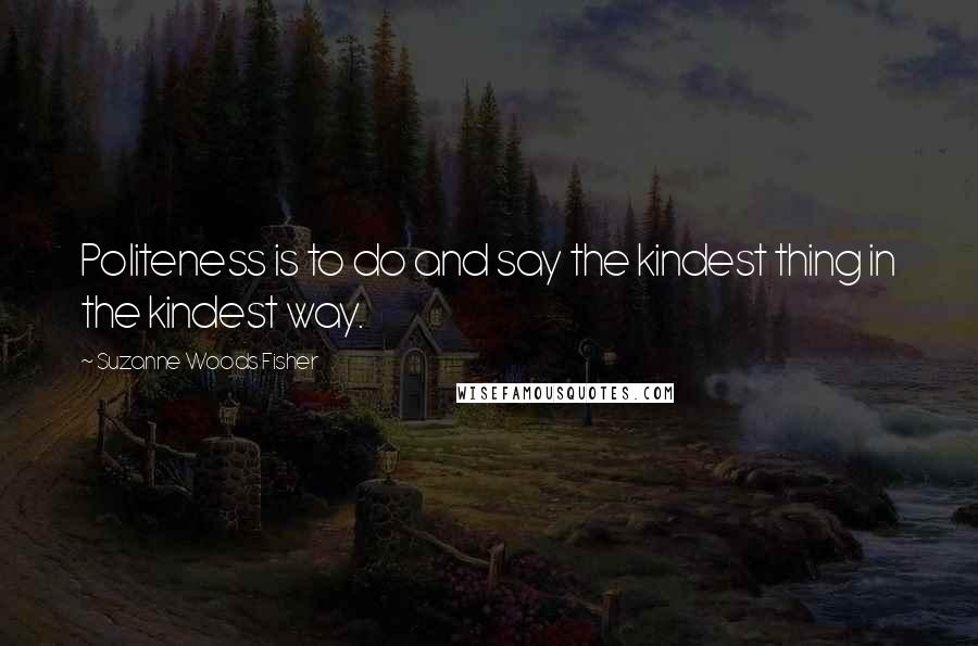 Suzanne Woods Fisher Quotes: Politeness is to do and say the kindest thing in the kindest way.