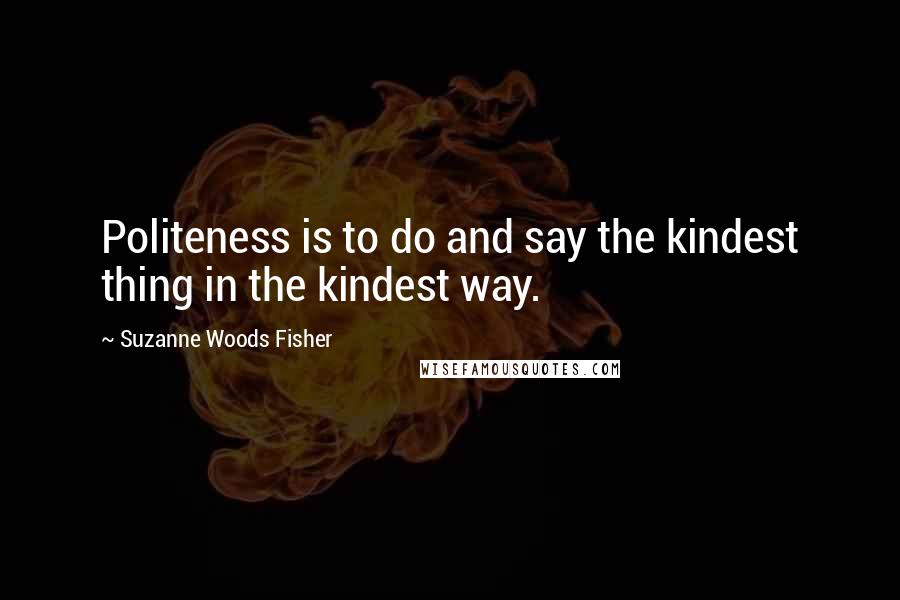 Suzanne Woods Fisher Quotes: Politeness is to do and say the kindest thing in the kindest way.