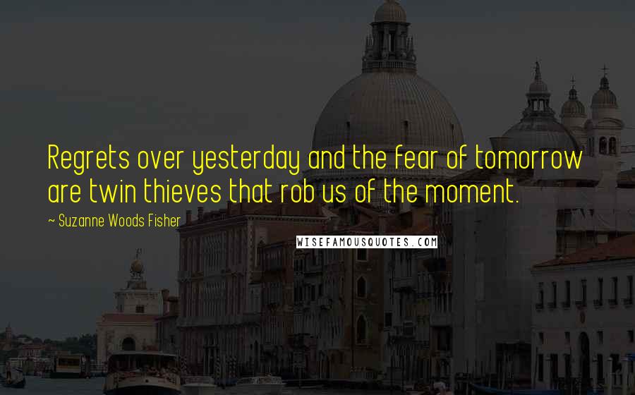 Suzanne Woods Fisher Quotes: Regrets over yesterday and the fear of tomorrow are twin thieves that rob us of the moment.