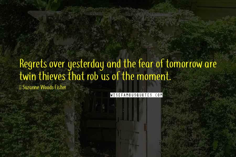 Suzanne Woods Fisher Quotes: Regrets over yesterday and the fear of tomorrow are twin thieves that rob us of the moment.