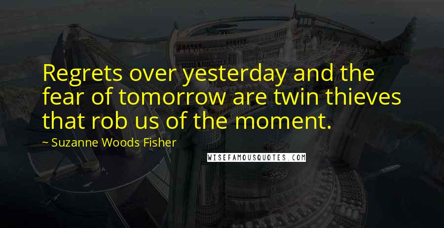 Suzanne Woods Fisher Quotes: Regrets over yesterday and the fear of tomorrow are twin thieves that rob us of the moment.