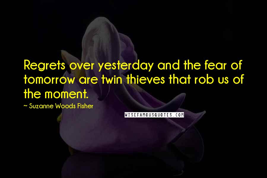 Suzanne Woods Fisher Quotes: Regrets over yesterday and the fear of tomorrow are twin thieves that rob us of the moment.