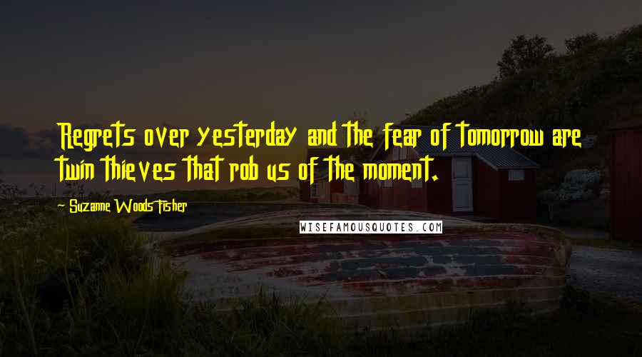 Suzanne Woods Fisher Quotes: Regrets over yesterday and the fear of tomorrow are twin thieves that rob us of the moment.