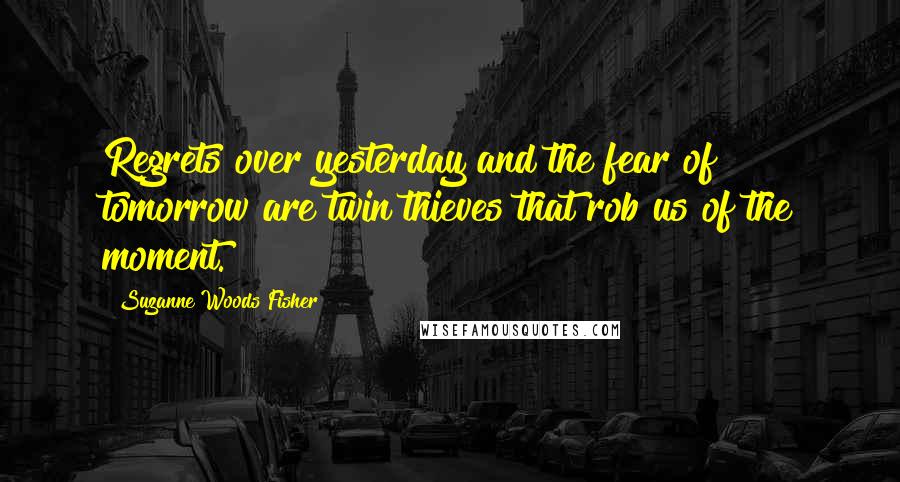 Suzanne Woods Fisher Quotes: Regrets over yesterday and the fear of tomorrow are twin thieves that rob us of the moment.