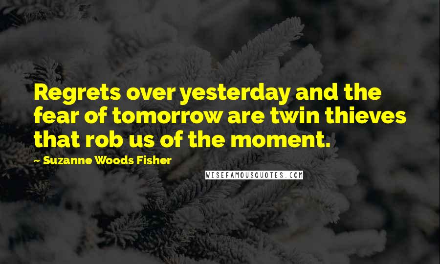 Suzanne Woods Fisher Quotes: Regrets over yesterday and the fear of tomorrow are twin thieves that rob us of the moment.