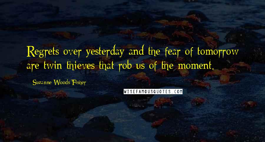 Suzanne Woods Fisher Quotes: Regrets over yesterday and the fear of tomorrow are twin thieves that rob us of the moment.