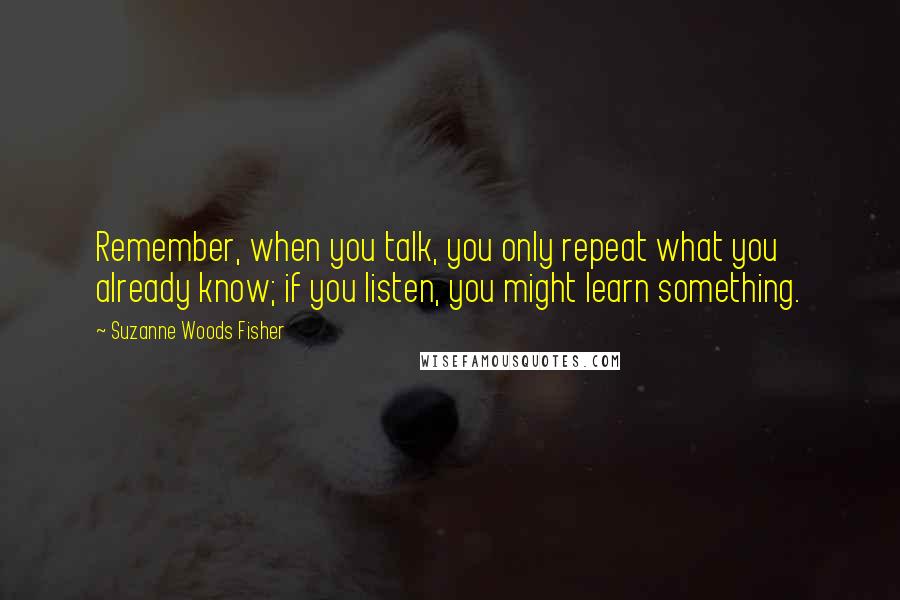 Suzanne Woods Fisher Quotes: Remember, when you talk, you only repeat what you already know; if you listen, you might learn something.