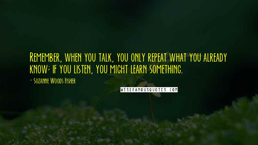 Suzanne Woods Fisher Quotes: Remember, when you talk, you only repeat what you already know; if you listen, you might learn something.