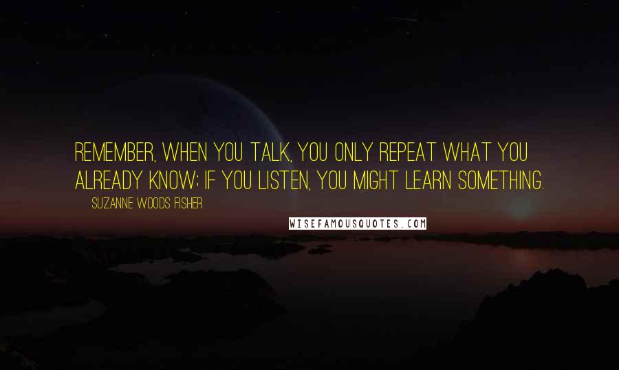 Suzanne Woods Fisher Quotes: Remember, when you talk, you only repeat what you already know; if you listen, you might learn something.