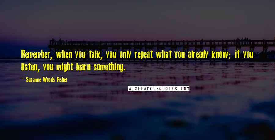 Suzanne Woods Fisher Quotes: Remember, when you talk, you only repeat what you already know; if you listen, you might learn something.