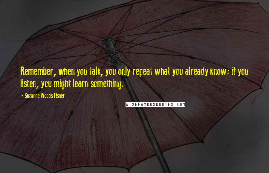 Suzanne Woods Fisher Quotes: Remember, when you talk, you only repeat what you already know; if you listen, you might learn something.