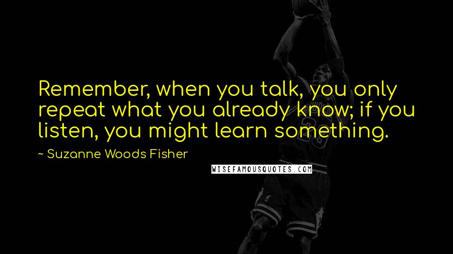 Suzanne Woods Fisher Quotes: Remember, when you talk, you only repeat what you already know; if you listen, you might learn something.