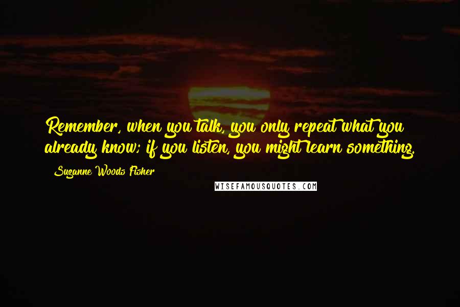 Suzanne Woods Fisher Quotes: Remember, when you talk, you only repeat what you already know; if you listen, you might learn something.