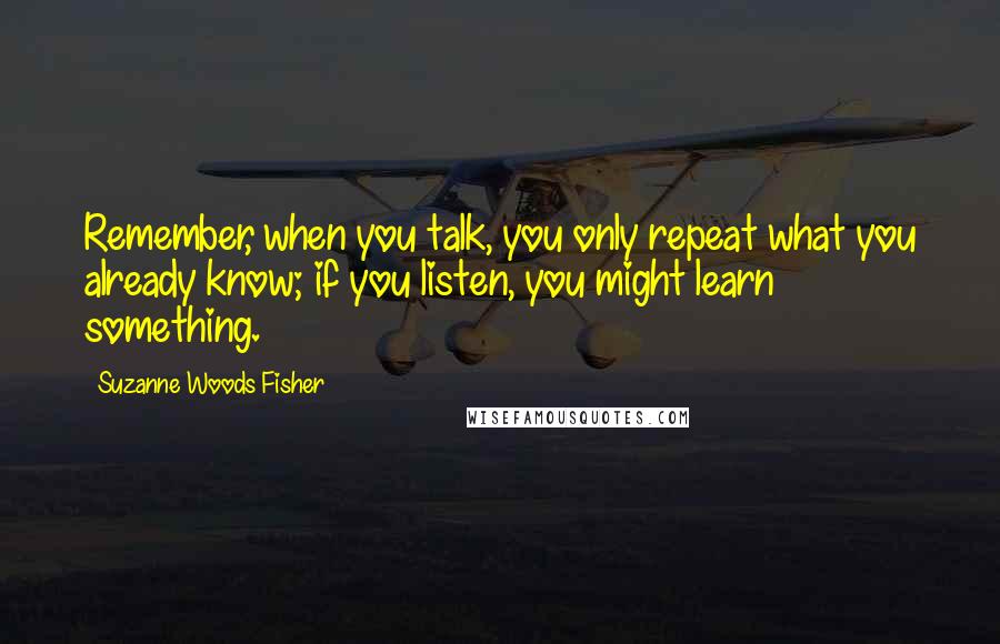 Suzanne Woods Fisher Quotes: Remember, when you talk, you only repeat what you already know; if you listen, you might learn something.