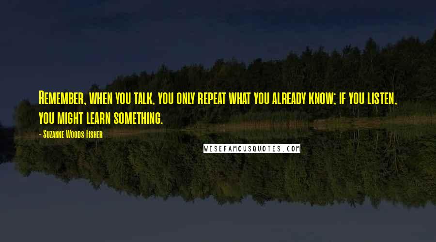 Suzanne Woods Fisher Quotes: Remember, when you talk, you only repeat what you already know; if you listen, you might learn something.