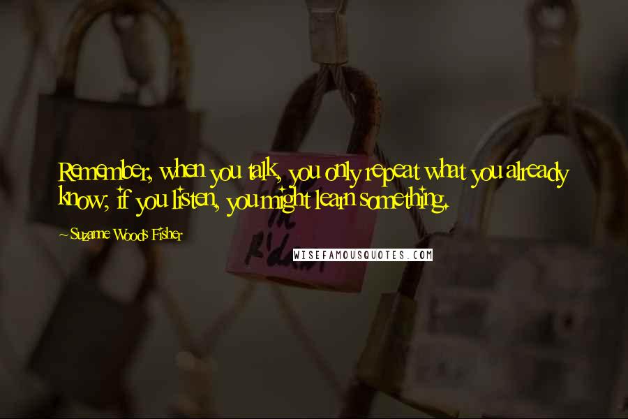 Suzanne Woods Fisher Quotes: Remember, when you talk, you only repeat what you already know; if you listen, you might learn something.