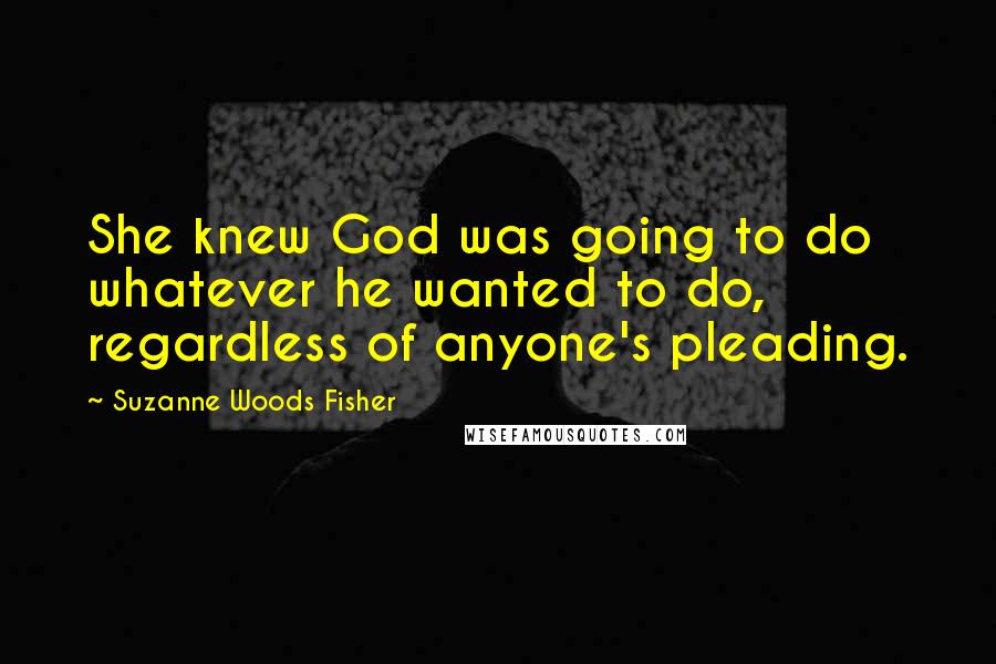 Suzanne Woods Fisher Quotes: She knew God was going to do whatever he wanted to do, regardless of anyone's pleading.