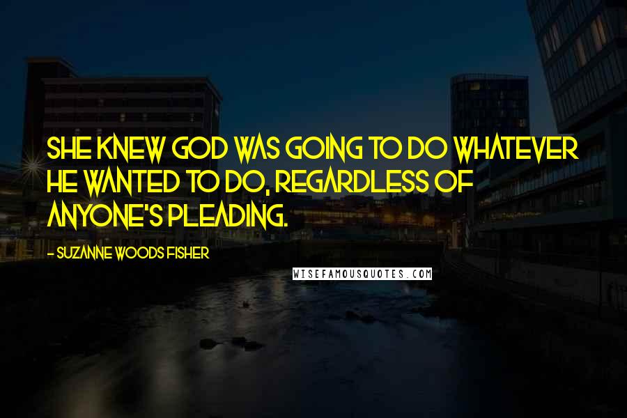 Suzanne Woods Fisher Quotes: She knew God was going to do whatever he wanted to do, regardless of anyone's pleading.