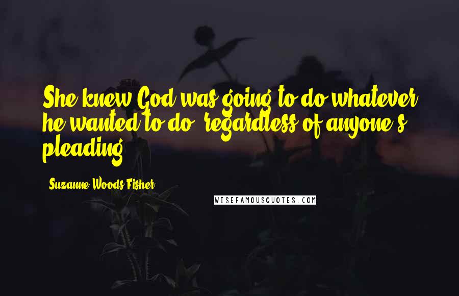 Suzanne Woods Fisher Quotes: She knew God was going to do whatever he wanted to do, regardless of anyone's pleading.