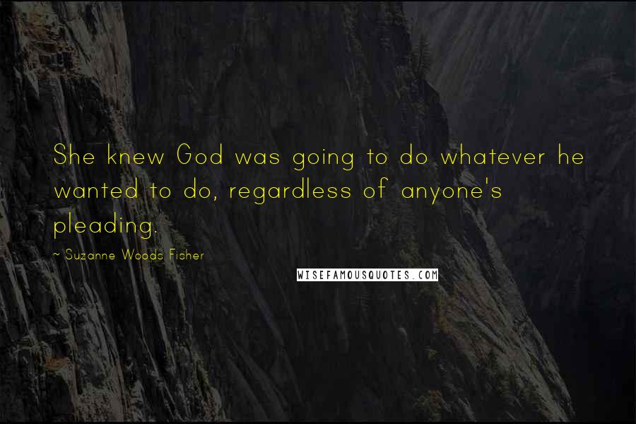 Suzanne Woods Fisher Quotes: She knew God was going to do whatever he wanted to do, regardless of anyone's pleading.