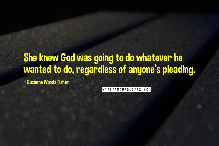 Suzanne Woods Fisher Quotes: She knew God was going to do whatever he wanted to do, regardless of anyone's pleading.