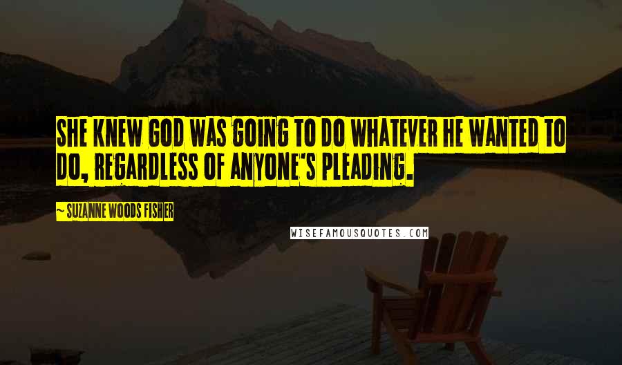 Suzanne Woods Fisher Quotes: She knew God was going to do whatever he wanted to do, regardless of anyone's pleading.