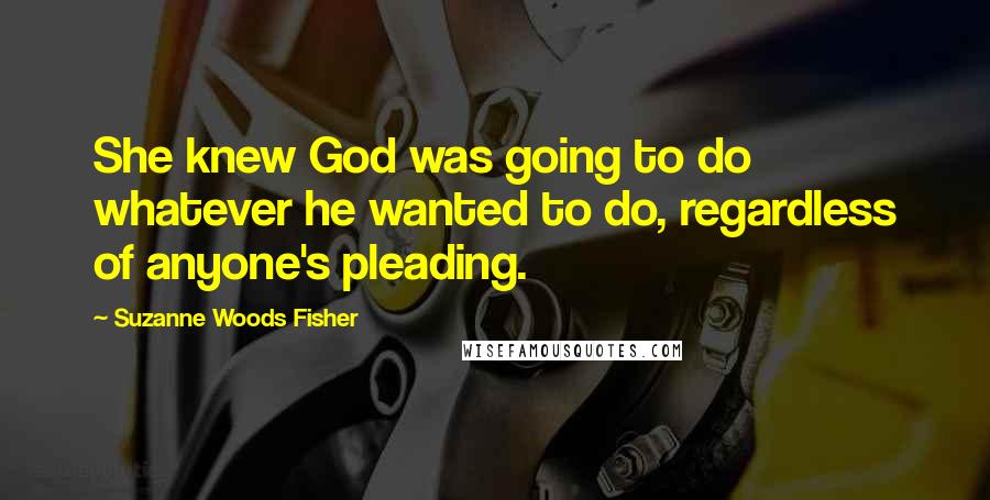 Suzanne Woods Fisher Quotes: She knew God was going to do whatever he wanted to do, regardless of anyone's pleading.