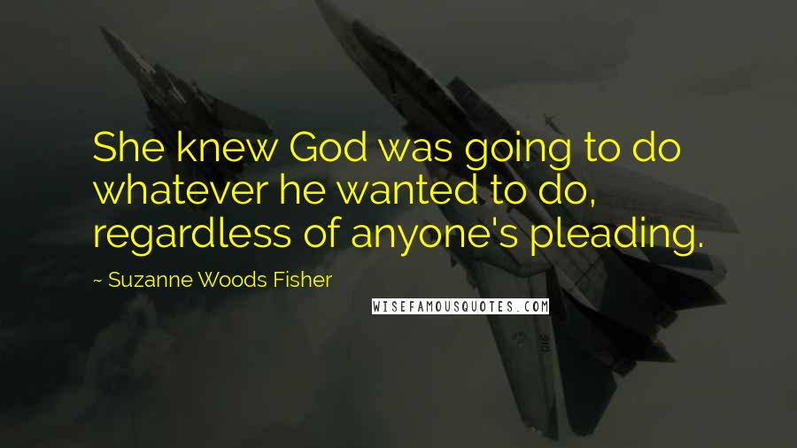 Suzanne Woods Fisher Quotes: She knew God was going to do whatever he wanted to do, regardless of anyone's pleading.