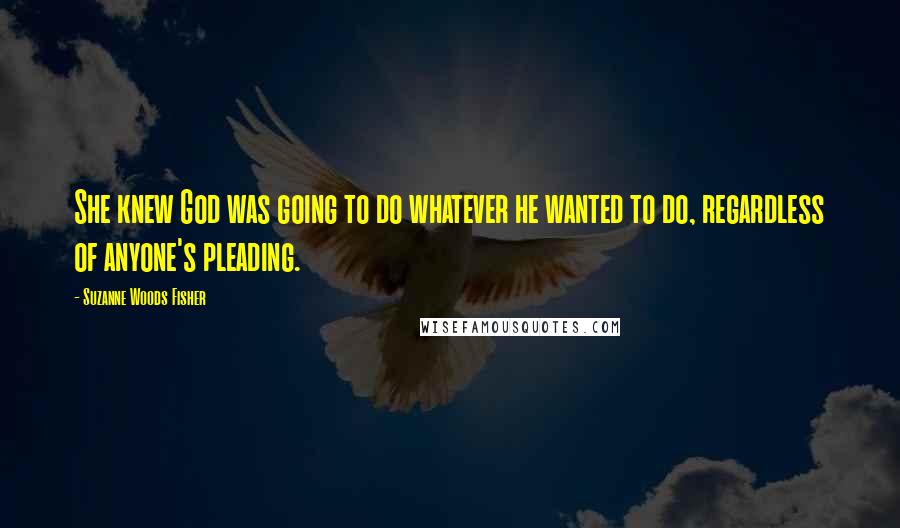 Suzanne Woods Fisher Quotes: She knew God was going to do whatever he wanted to do, regardless of anyone's pleading.