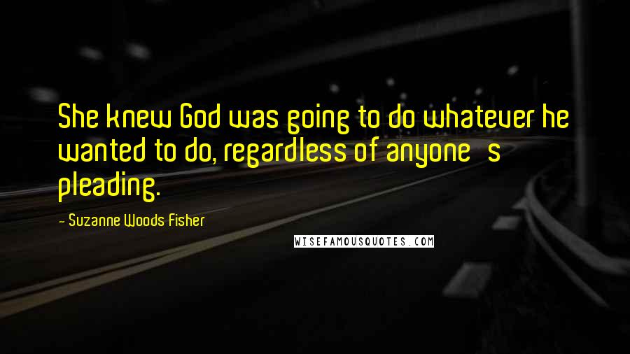 Suzanne Woods Fisher Quotes: She knew God was going to do whatever he wanted to do, regardless of anyone's pleading.