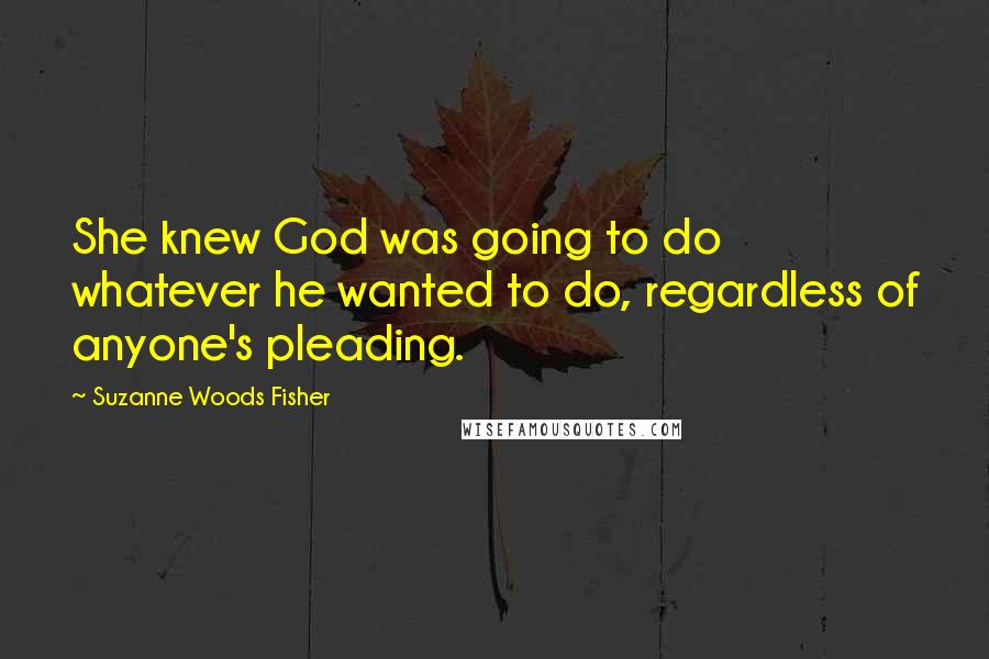 Suzanne Woods Fisher Quotes: She knew God was going to do whatever he wanted to do, regardless of anyone's pleading.