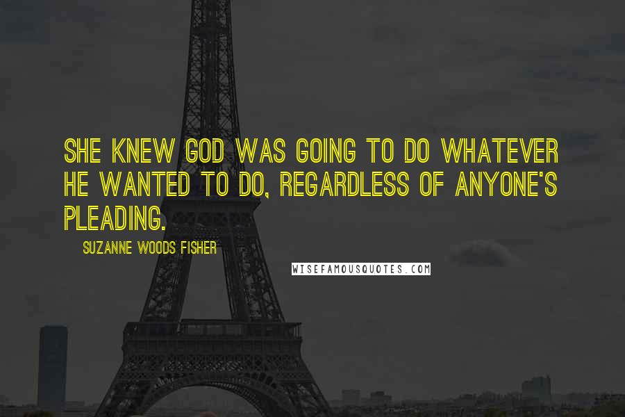 Suzanne Woods Fisher Quotes: She knew God was going to do whatever he wanted to do, regardless of anyone's pleading.