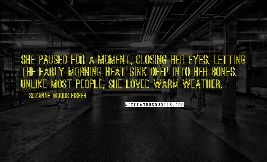 Suzanne Woods Fisher Quotes: She paused for a moment, closing her eyes, letting the early morning heat sink deep into her bones. Unlike most people, she loved warm weather.