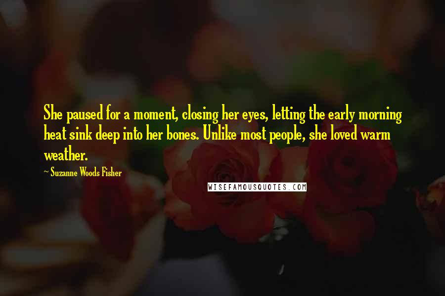 Suzanne Woods Fisher Quotes: She paused for a moment, closing her eyes, letting the early morning heat sink deep into her bones. Unlike most people, she loved warm weather.