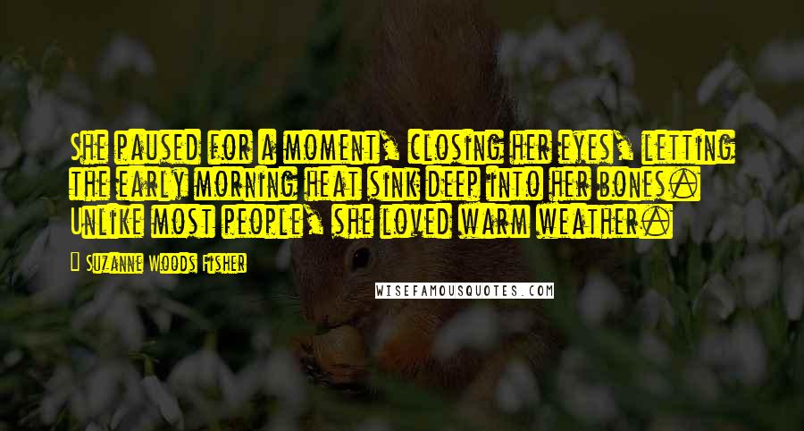 Suzanne Woods Fisher Quotes: She paused for a moment, closing her eyes, letting the early morning heat sink deep into her bones. Unlike most people, she loved warm weather.